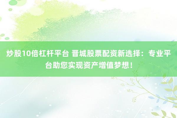 炒股10倍杠杆平台 晋城股票配资新选择：专业平台助您实现资产增值梦想！
