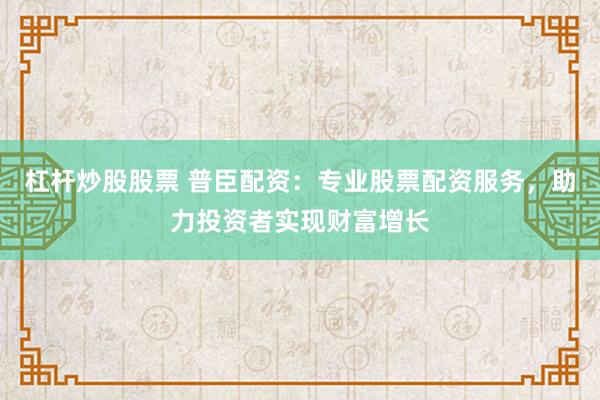 杠杆炒股股票 普臣配资：专业股票配资服务，助力投资者实现财富增长