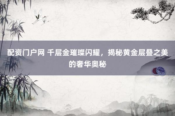 配资门户网 千层金璀璨闪耀，揭秘黄金层叠之美的奢华奥秘