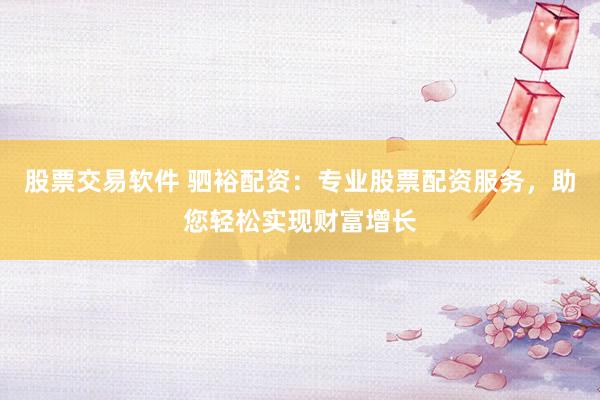 股票交易软件 驷裕配资：专业股票配资服务，助您轻松实现财富增长