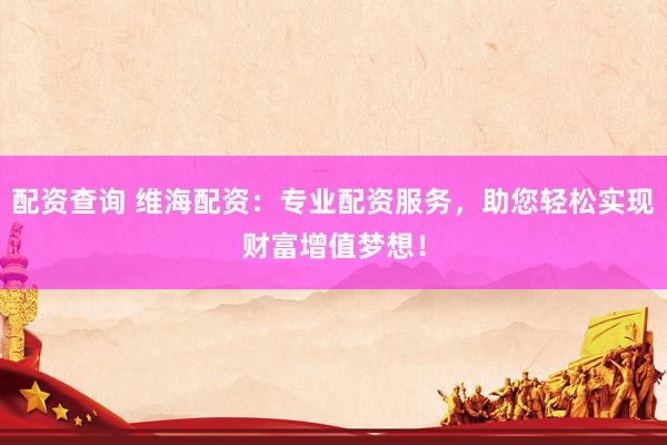 配资查询 维海配资：专业配资服务，助您轻松实现财富增值梦想！