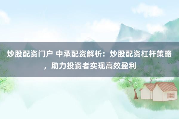 炒股配资门户 中承配资解析：炒股配资杠杆策略，助力投资者实现高效盈利