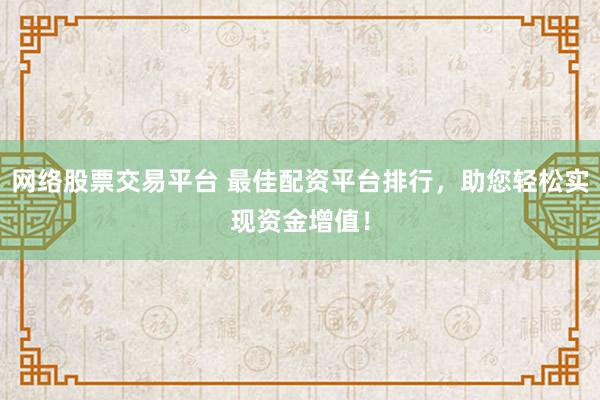 网络股票交易平台 最佳配资平台排行，助您轻松实现资金增值！