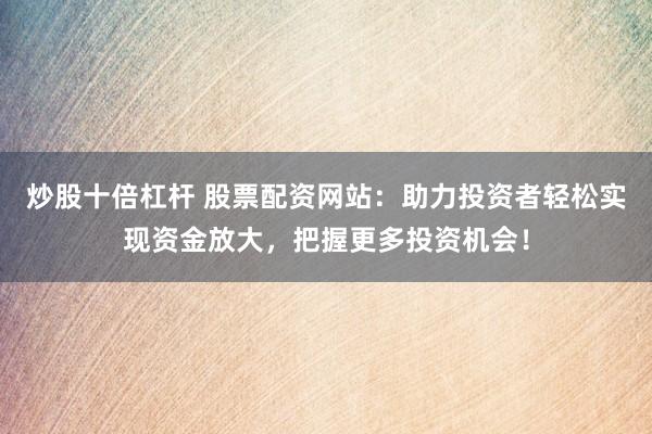 炒股十倍杠杆 股票配资网站：助力投资者轻松实现资金放大，把握更多投资机会！