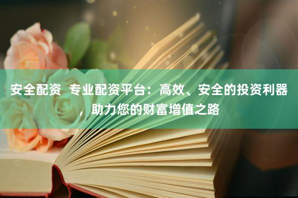 安全配资  专业配资平台：高效、安全的投资利器，助力您的财富增值之路