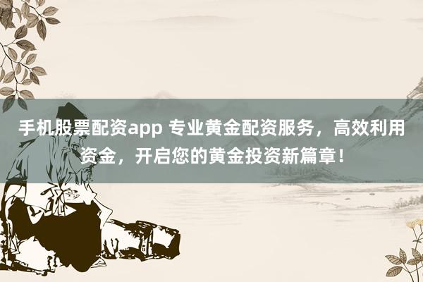 手机股票配资app 专业黄金配资服务，高效利用资金，开启您的黄金投资新篇章！