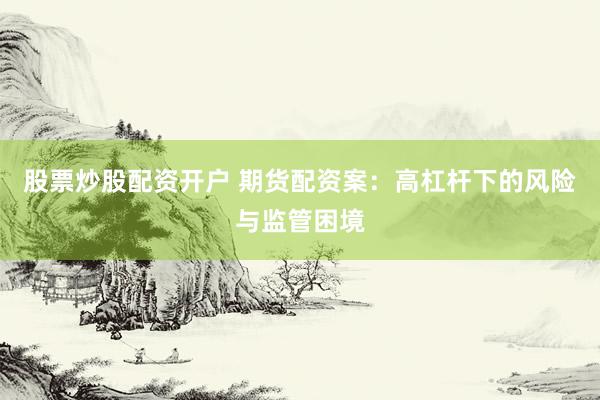 股票炒股配资开户 期货配资案：高杠杆下的风险与监管困境