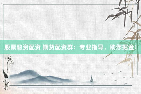 股票融资配资 期货配资群：专业指导，助您掘金！