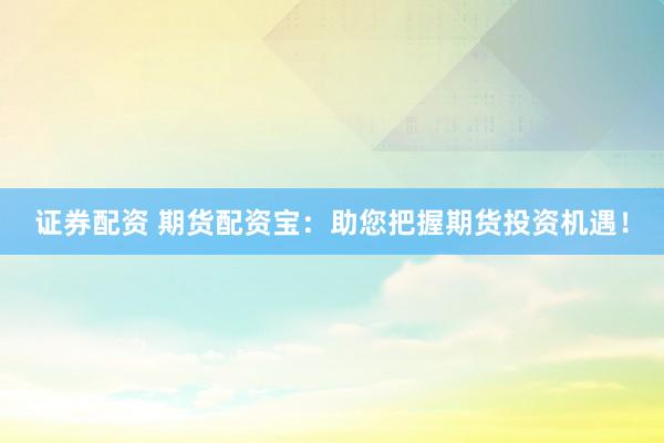 证券配资 期货配资宝：助您把握期货投资机遇！