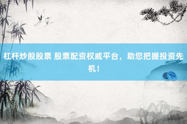 杠杆炒股股票 股票配资权威平台，助您把握投资先机！