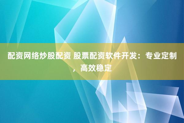 配资网络炒股配资 股票配资软件开发：专业定制，高效稳定