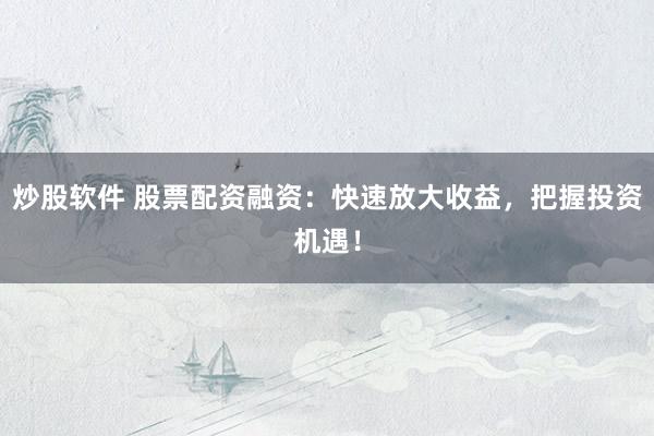 炒股软件 股票配资融资：快速放大收益，把握投资机遇！