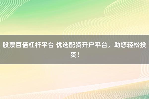 股票百倍杠杆平台 优选配资开户平台，助您轻松投资！