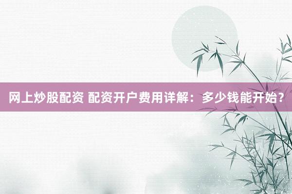网上炒股配资 配资开户费用详解：多少钱能开始？