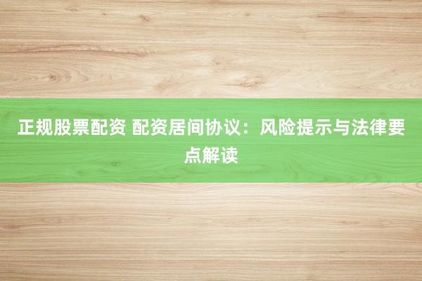 正规股票配资 配资居间协议：风险提示与法律要点解读