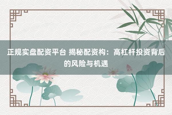 正规实盘配资平台 揭秘配资构：高杠杆投资背后的风险与机遇