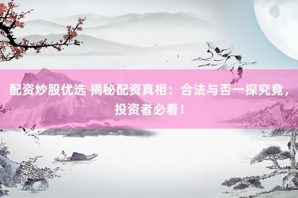 配资炒股优选 揭秘配资真相：合法与否一探究竟，投资者必看！