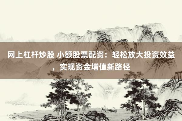 网上杠杆炒股 小额股票配资：轻松放大投资效益，实现资金增值新路径