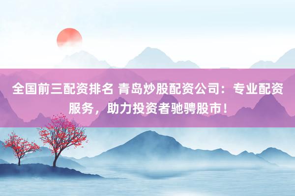 全国前三配资排名 青岛炒股配资公司：专业配资服务，助力投资者驰骋股市！