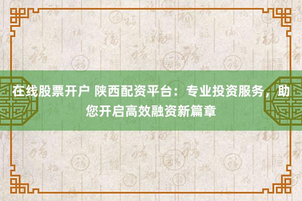 在线股票开户 陕西配资平台：专业投资服务，助您开启高效融资新篇章