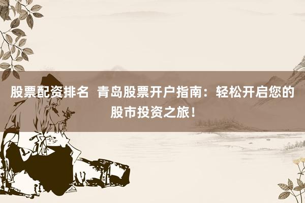股票配资排名  青岛股票开户指南：轻松开启您的股市投资之旅！