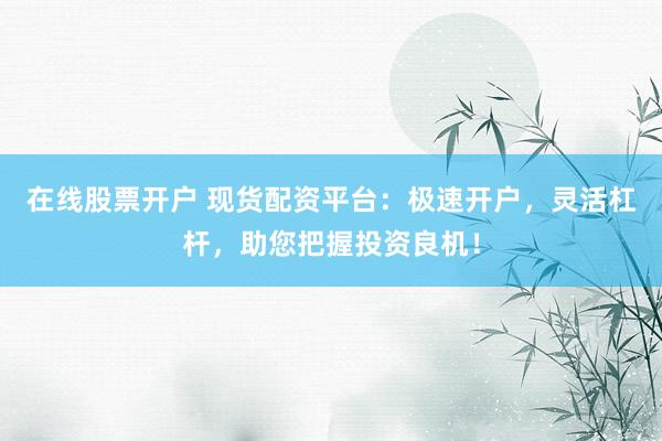 在线股票开户 现货配资平台：极速开户，灵活杠杆，助您把握投资良机！
