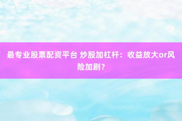 最专业股票配资平台 炒股加杠杆：收益放大or风险加剧？