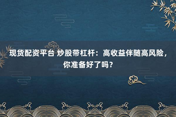 现货配资平台 炒股带杠杆：高收益伴随高风险，你准备好了吗？