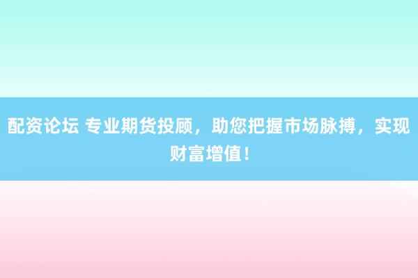 配资论坛 专业期货投顾，助您把握市场脉搏，实现财富增值！