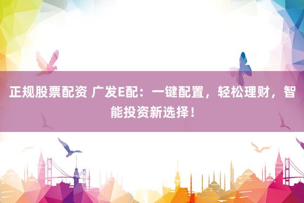 正规股票配资 广发E配：一键配置，轻松理财，智能投资新选择！