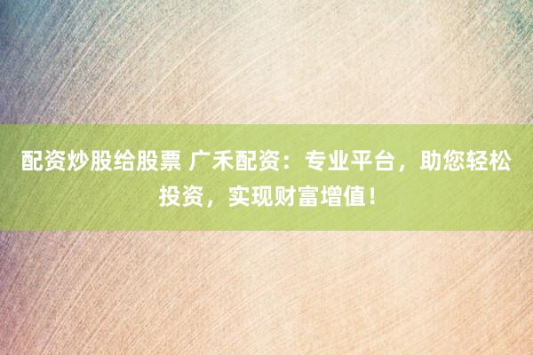 配资炒股给股票 广禾配资：专业平台，助您轻松投资，实现财富增值！
