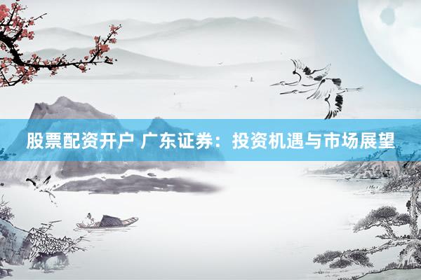 股票配资开户 广东证券：投资机遇与市场展望