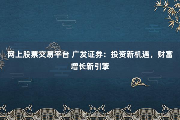 网上股票交易平台 广发证券：投资新机遇，财富增长新引擎