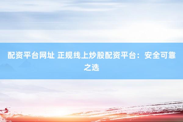 配资平台网址 正规线上炒股配资平台：安全可靠之选