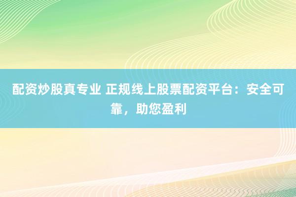 配资炒股真专业 正规线上股票配资平台：安全可靠，助您盈利