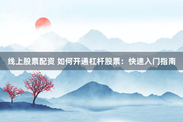 线上股票配资 如何开通杠杆股票：快速入门指南