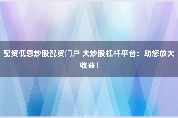配资低息炒股配资门户 大炒股杠杆平台：助您放大收益！