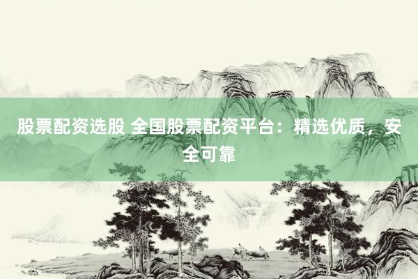 股票配资选股 全国股票配资平台：精选优质，安全可靠