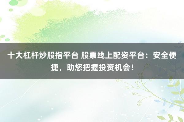 十大杠杆炒股指平台 股票线上配资平台：安全便捷，助您把握投资机会！