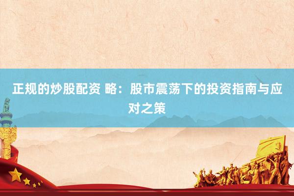 正规的炒股配资 略：股市震荡下的投资指南与应对之策