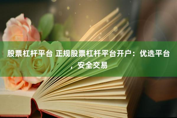 股票杠杆平台 正规股票杠杆平台开户：优选平台，安全交易