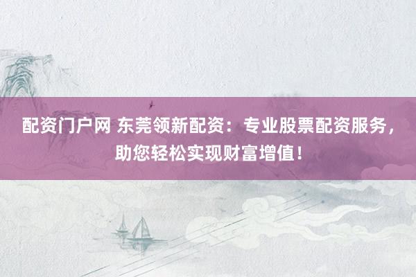 配资门户网 东莞领新配资：专业股票配资服务，助您轻松实现财富增值！