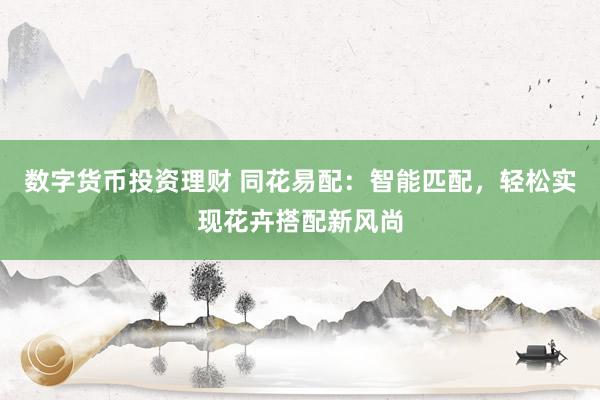 数字货币投资理财 同花易配：智能匹配，轻松实现花卉搭配新风尚