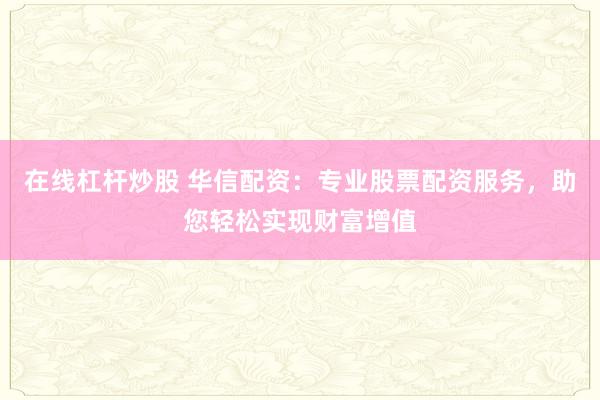 在线杠杆炒股 华信配资：专业股票配资服务，助您轻松实现财富增值