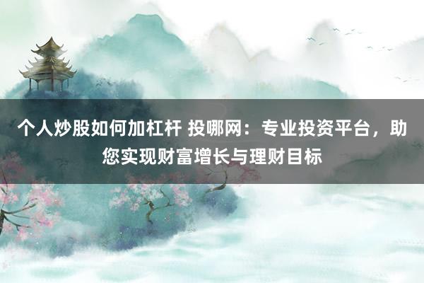 个人炒股如何加杠杆 投哪网：专业投资平台，助您实现财富增长与理财目标