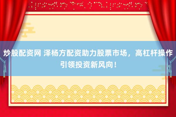炒股配资网 泽杨方配资助力股票市场，高杠杆操作引领投资新风向！