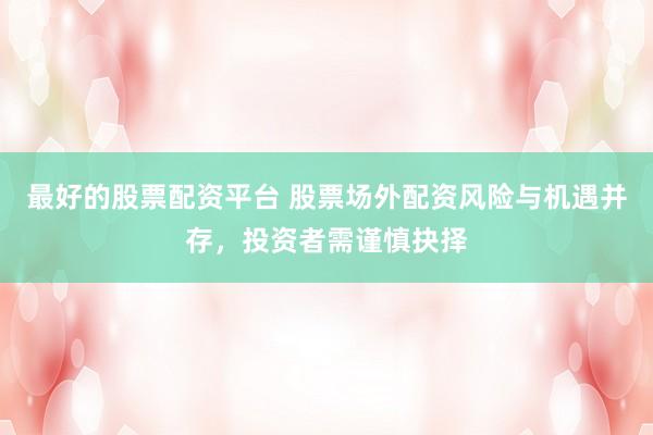 最好的股票配资平台 股票场外配资风险与机遇并存，投资者需谨慎抉择