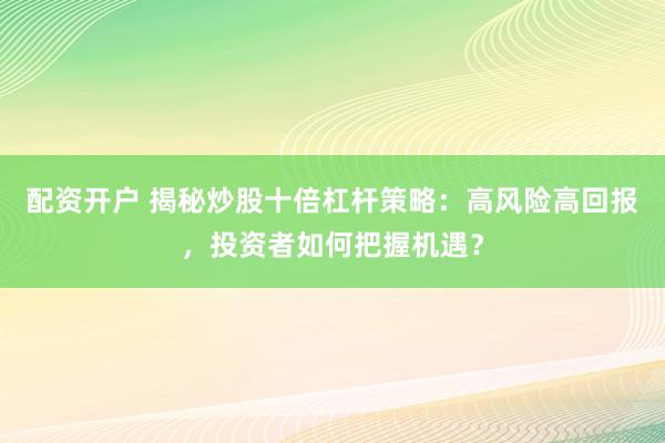 配资开户 揭秘炒股十倍杠杆策略：高风险高回报，投资者如何把握机遇？