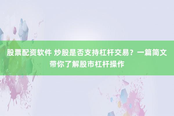 股票配资软件 炒股是否支持杠杆交易？一篇简文带你了解股市杠杆操作