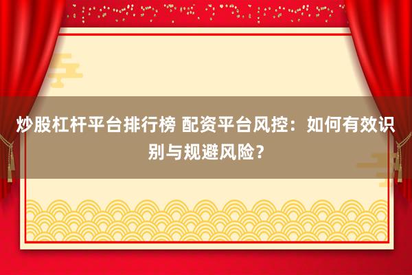 炒股杠杆平台排行榜 配资平台风控：如何有效识别与规避风险？